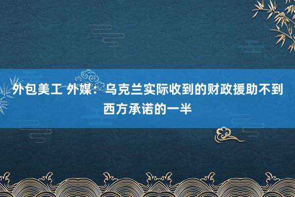 外包美工 外媒：乌克兰实际收到的财政援助不到西方承诺的一半