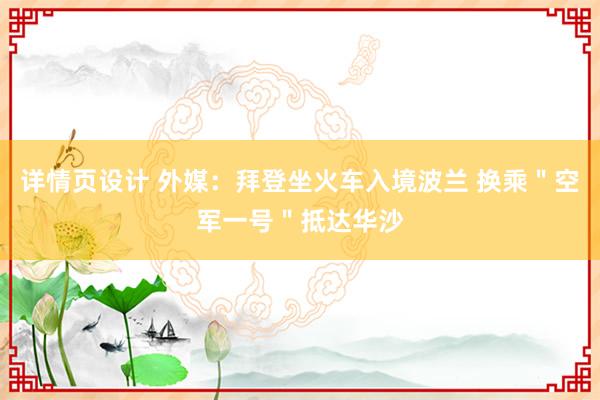 详情页设计 外媒：拜登坐火车入境波兰 换乘＂空军一号＂抵达华沙