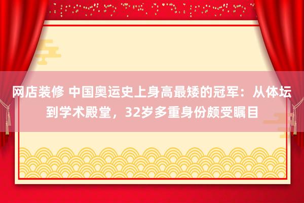 网店装修 中国奥运史上身高最矮的冠军：从体坛到学术殿堂，32岁多重身份颇受瞩目