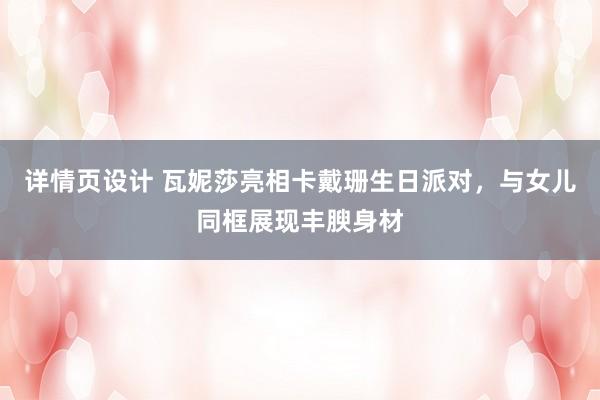 详情页设计 瓦妮莎亮相卡戴珊生日派对，与女儿同框展现丰腴身材