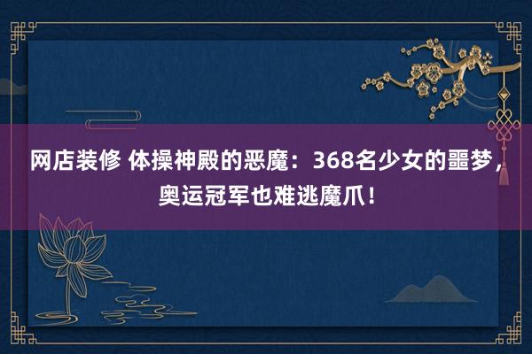 网店装修 体操神殿的恶魔：368名少女的噩梦，奥运冠军也难逃魔爪！