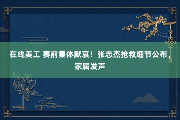 在线美工 赛前集体默哀！张志杰抢救细节公布，家属发声