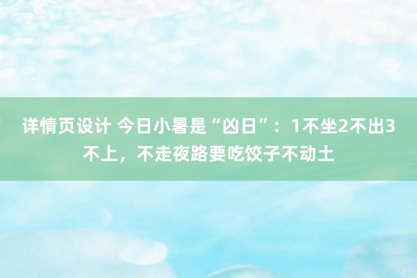 详情页设计 今日小暑是“凶日”：1不坐2不出3不上，不走夜路要吃饺子不动土