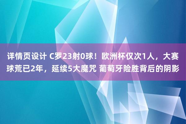 详情页设计 C罗23射0球！欧洲杯仅次1人，大赛球荒已2年，延续5大魔咒 葡萄牙险胜背后的阴影