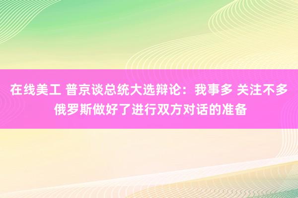 在线美工 普京谈总统大选辩论：我事多 关注不多 俄罗斯做好了进行双方对话的准备