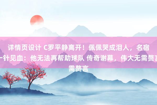 详情页设计 C罗平静离开！佩佩哭成泪人，名宿一针见血：他无法再帮助球队 传奇谢幕，伟大无需赘言