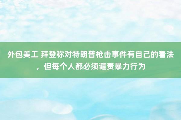 外包美工 拜登称对特朗普枪击事件有自己的看法，但每个人都必须谴责暴力行为