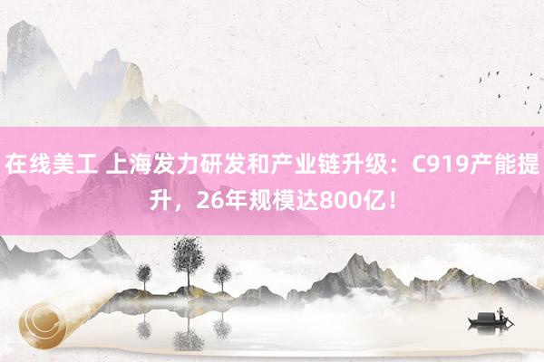 在线美工 上海发力研发和产业链升级：C919产能提升，26年规模达800亿！