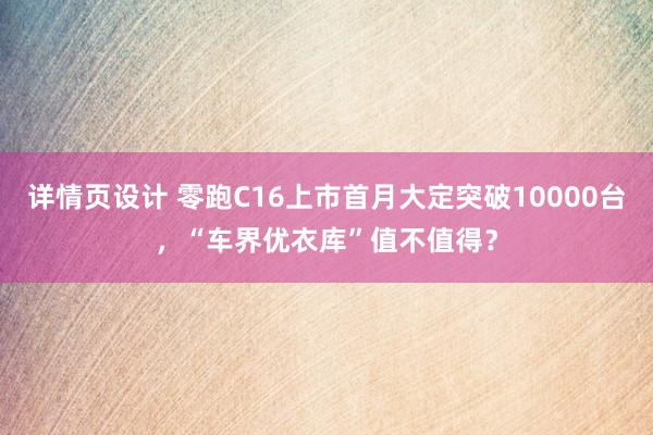 详情页设计 零跑C16上市首月大定突破10000台，“车界优衣库”值不值得？