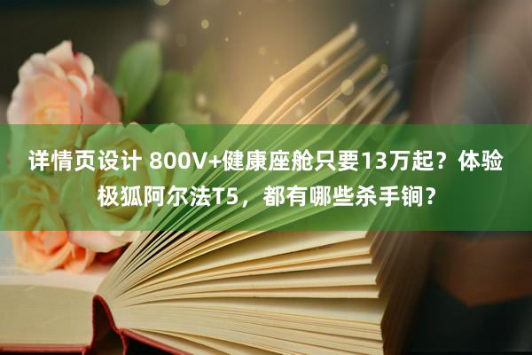 详情页设计 800V+健康座舱只要13万起？体验极狐阿尔法T5，都有哪些杀手锏？