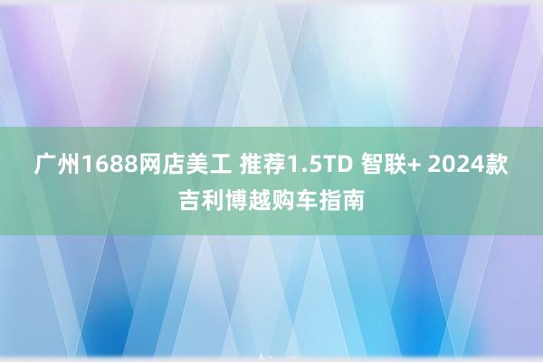 广州1688网店美工 推荐1.5TD 智联+ 2024款吉利博越购车指南