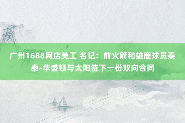 广州1688网店美工 名记：前火箭和雄鹿球员泰泰-华盛顿与太阳签下一份双向合同