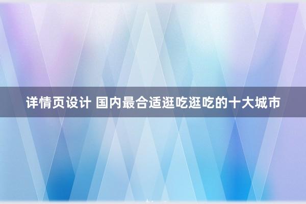 详情页设计 国内最合适逛吃逛吃的十大城市