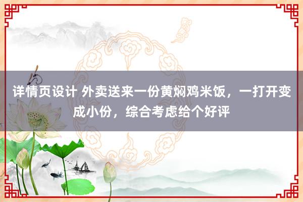 详情页设计 外卖送来一份黄焖鸡米饭，一打开变成小份，综合考虑给个好评