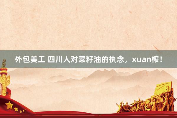 外包美工 四川人对菜籽油的执念，xuan榨！