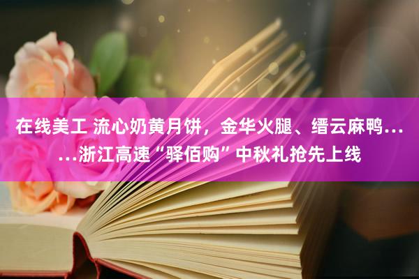 在线美工 流心奶黄月饼，金华火腿、缙云麻鸭……浙江高速“驿佰购”中秋礼抢先上线