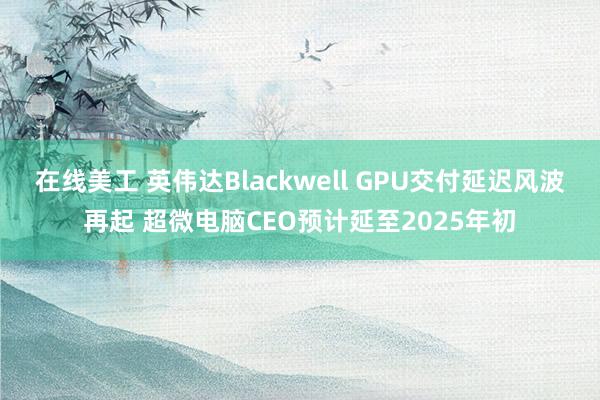 在线美工 英伟达Blackwell GPU交付延迟风波再起 超微电脑CEO预计延至2025年初