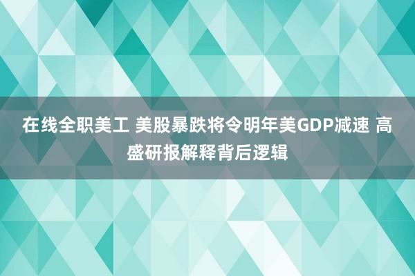 在线全职美工 美股暴跌将令明年美GDP减速 高盛研报解释背后逻辑