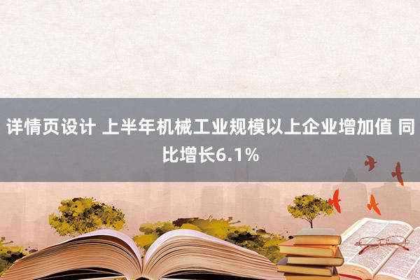 详情页设计 上半年机械工业规模以上企业增加值 同比增长6.1%