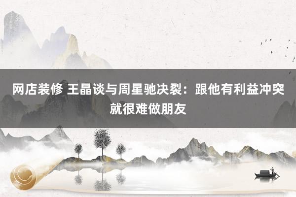 网店装修 王晶谈与周星驰决裂：跟他有利益冲突就很难做朋友