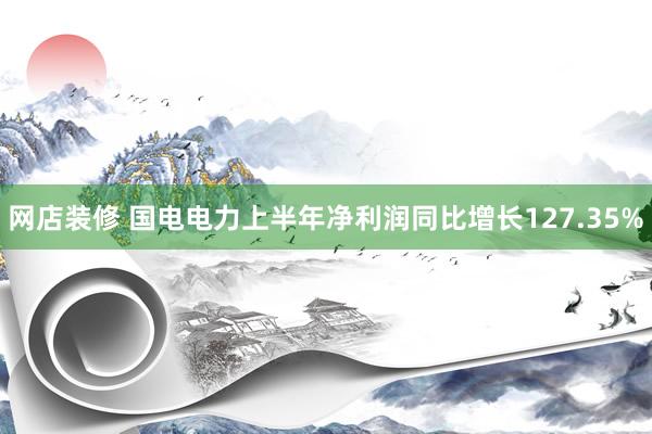 网店装修 国电电力上半年净利润同比增长127.35%