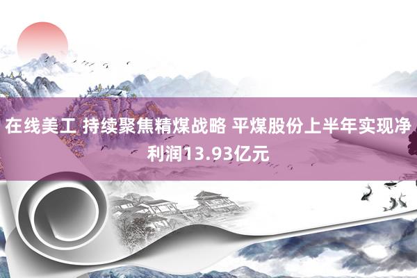 在线美工 持续聚焦精煤战略 平煤股份上半年实现净利润13.93亿元