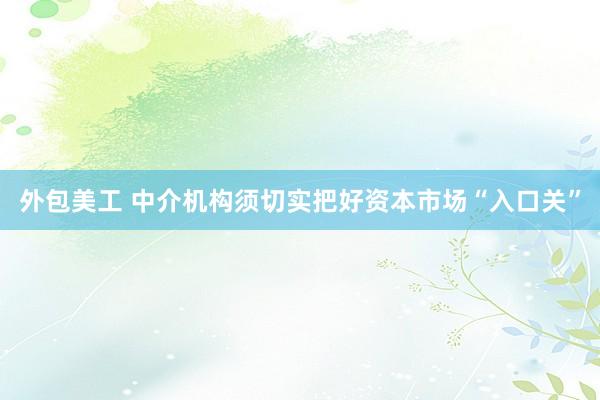 外包美工 中介机构须切实把好资本市场“入口关”