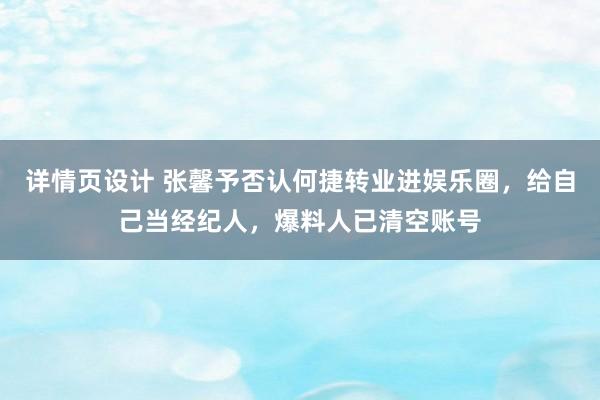 详情页设计 张馨予否认何捷转业进娱乐圈，给自己当经纪人，爆料人已清空账号