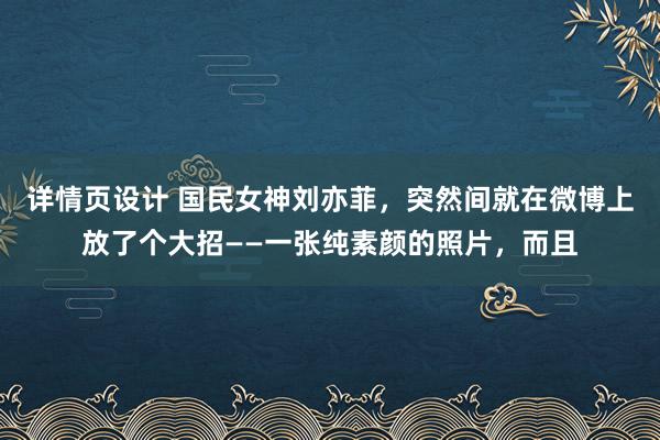 详情页设计 国民女神刘亦菲，突然间就在微博上放了个大招——一张纯素颜的照片，而且