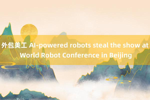 外包美工 AI-powered robots steal the show at World Robot Conference in Beijing