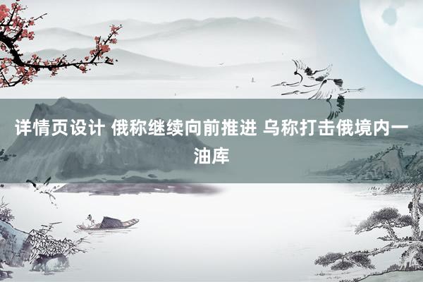 详情页设计 俄称继续向前推进 乌称打击俄境内一油库