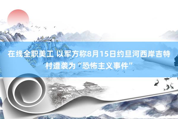 在线全职美工 以军方称8月15日约旦河西岸吉特村遭袭为“恐怖主义事件”