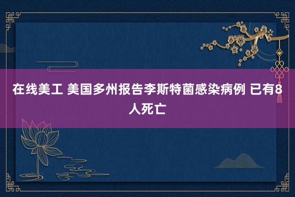 在线美工 美国多州报告李斯特菌感染病例 已有8人死亡