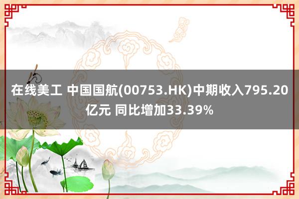 在线美工 中国国航(00753.HK)中期收入795.20亿元 同比增加33.39%