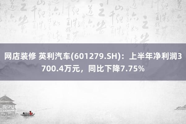 网店装修 英利汽车(601279.SH)：上半年净利润3700.4万元，同比下降7.75%