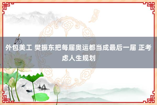 外包美工 樊振东把每届奥运都当成最后一届 正考虑人生规划