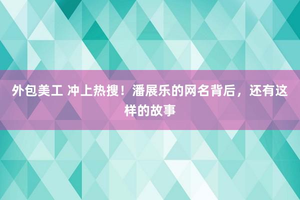 外包美工 冲上热搜！潘展乐的网名背后，还有这样的故事