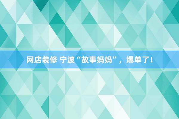 网店装修 宁波“故事妈妈”，爆单了！