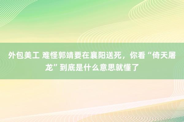 外包美工 难怪郭靖要在襄阳送死，你看“倚天屠龙”到底是什么意思就懂了