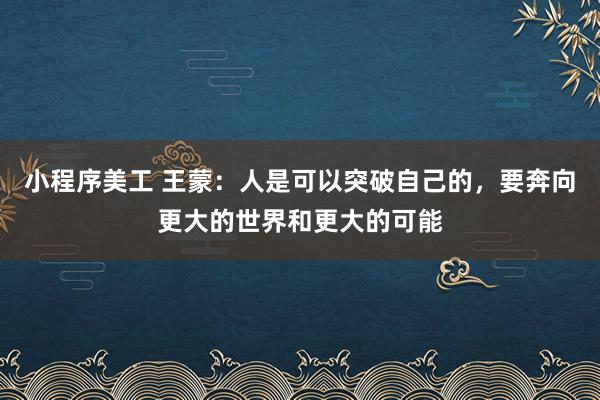 小程序美工 王蒙：人是可以突破自己的，要奔向更大的世界和更大的可能